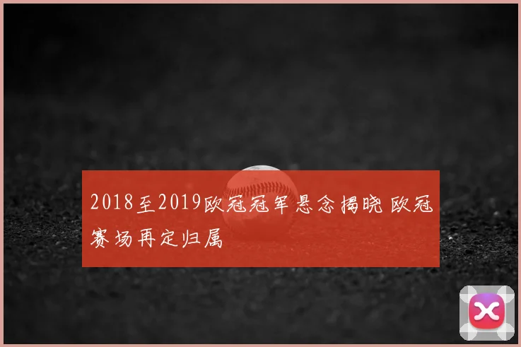 2018至2019欧冠冠军悬念揭晓 欧冠赛场再定归属