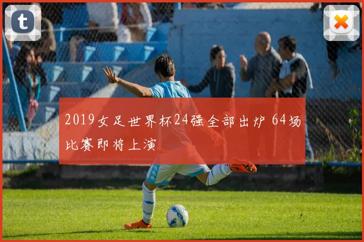 2019女足世界杯24强全部出炉 64场比赛即将上演