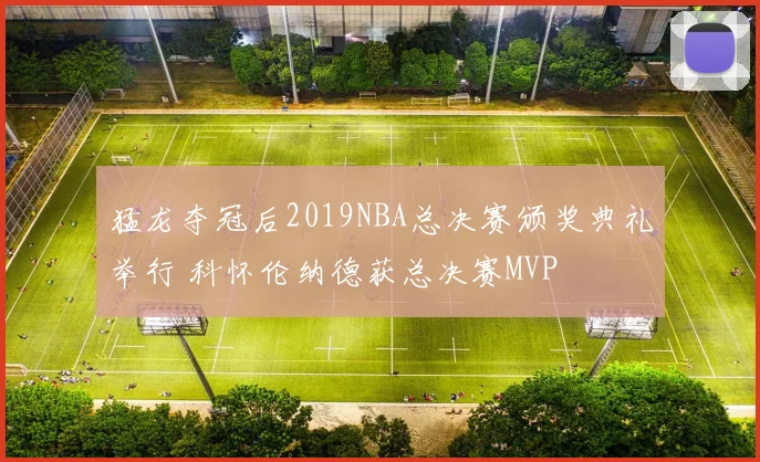 猛龙夺冠后2019NBA总决赛颁奖典礼举行 科怀伦纳德获总决赛MVP