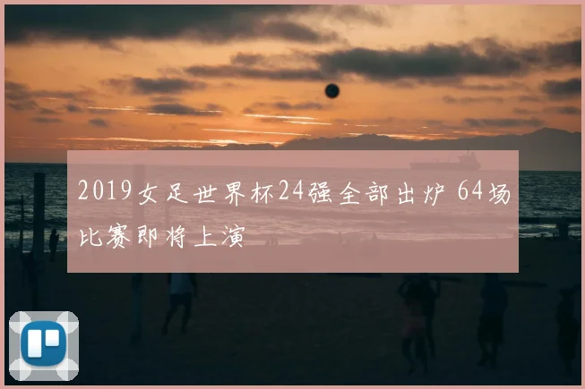 2019女足世界杯24强全部出炉 64场比赛即将上演