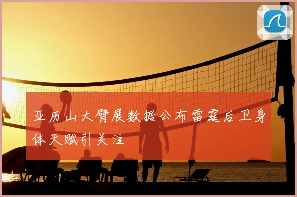 亚历山大臂展数据公布雷霆后卫身体天赋引关注