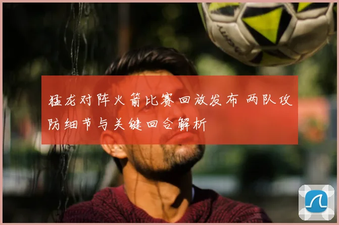 猛龙对阵火箭比赛回放发布 两队攻防细节与关键回合解析