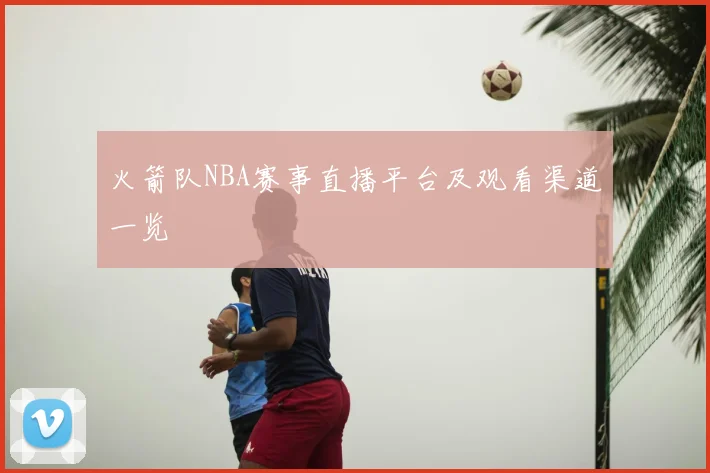火箭队NBA赛事直播平台及观看渠道一览